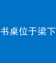 马鞍山阴阳风水化煞一百四十九——书桌位于梁下