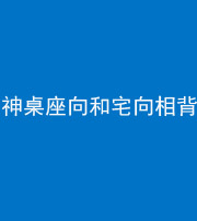 马鞍山阴阳风水化煞一百六十八——神桌座向和宅向相背